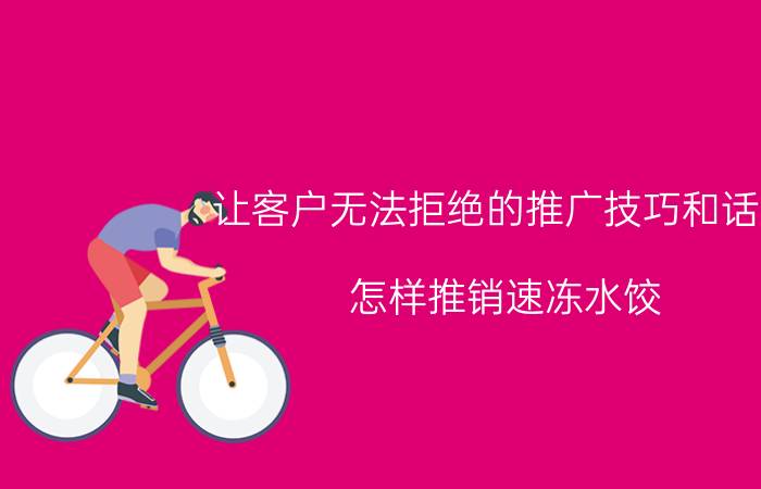 让客户无法拒绝的推广技巧和话术 怎样推销速冻水饺？